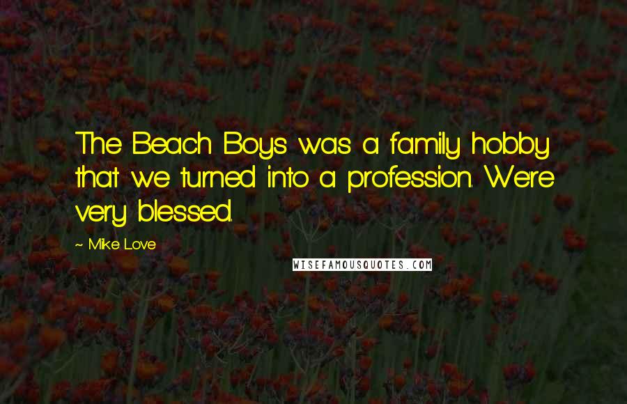 Mike Love Quotes: The Beach Boys was a family hobby that we turned into a profession. We're very blessed.