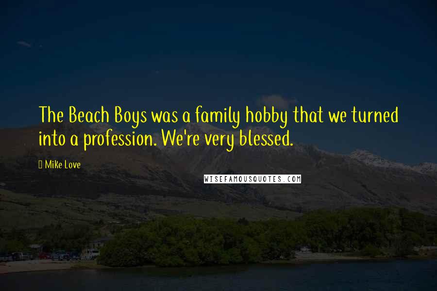 Mike Love Quotes: The Beach Boys was a family hobby that we turned into a profession. We're very blessed.