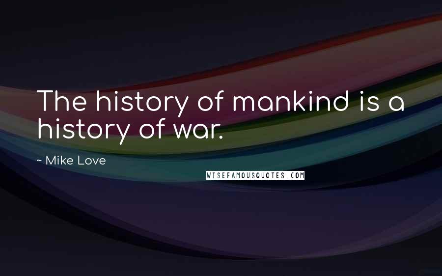 Mike Love Quotes: The history of mankind is a history of war.