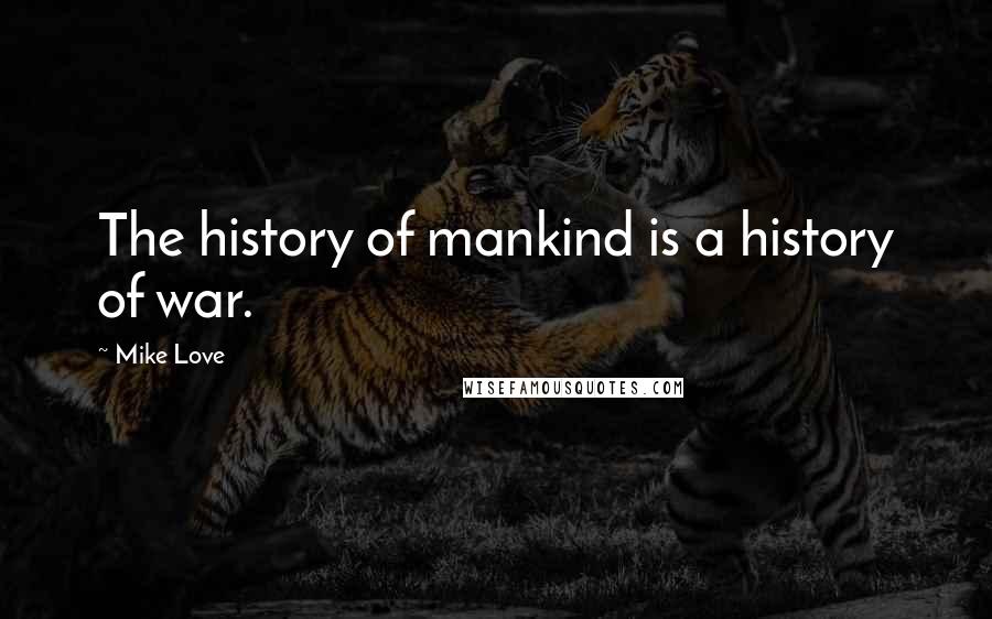 Mike Love Quotes: The history of mankind is a history of war.