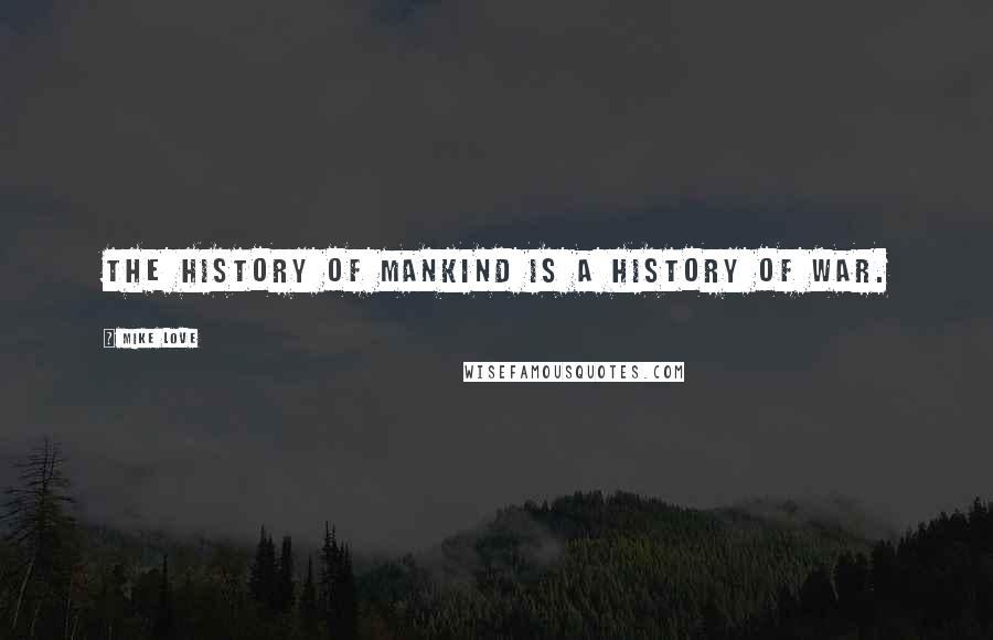 Mike Love Quotes: The history of mankind is a history of war.