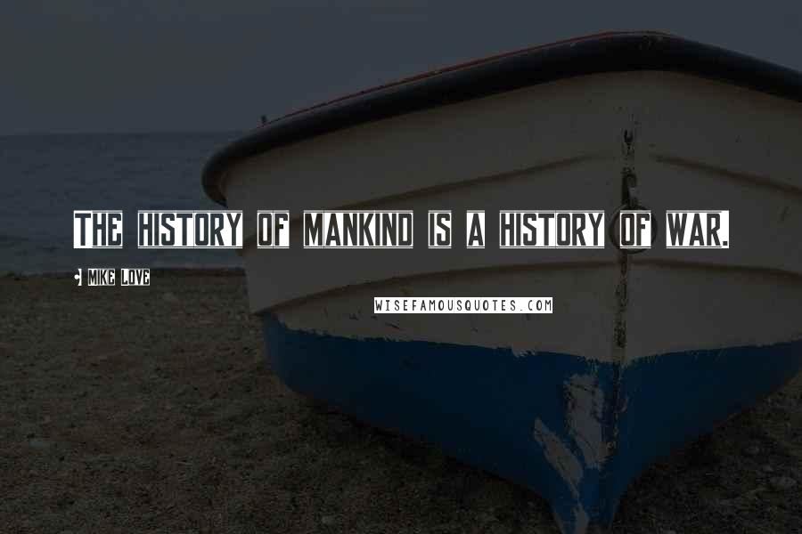 Mike Love Quotes: The history of mankind is a history of war.