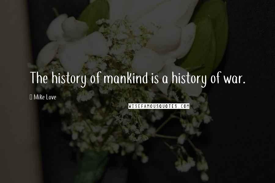 Mike Love Quotes: The history of mankind is a history of war.