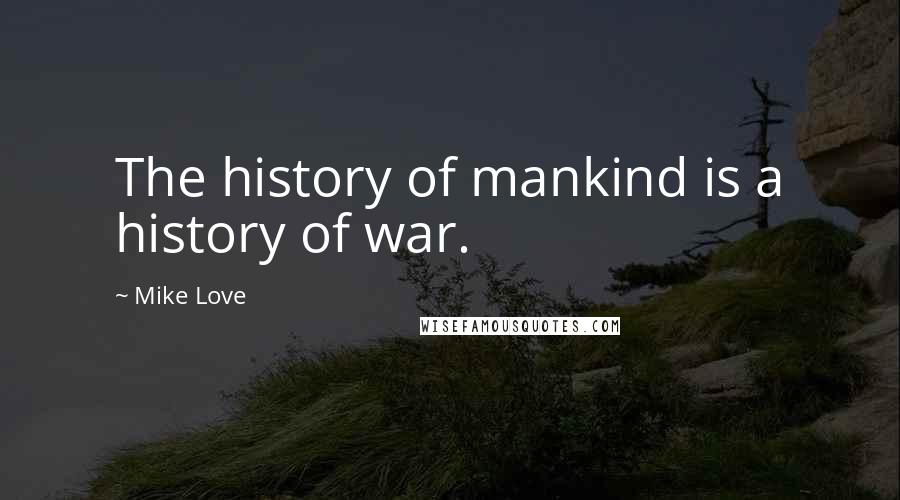 Mike Love Quotes: The history of mankind is a history of war.