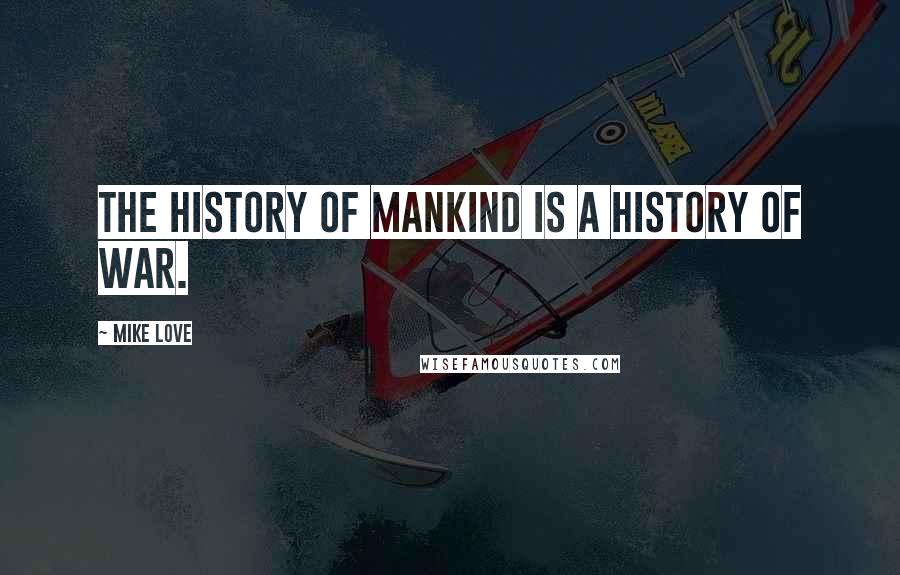 Mike Love Quotes: The history of mankind is a history of war.