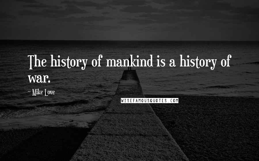 Mike Love Quotes: The history of mankind is a history of war.