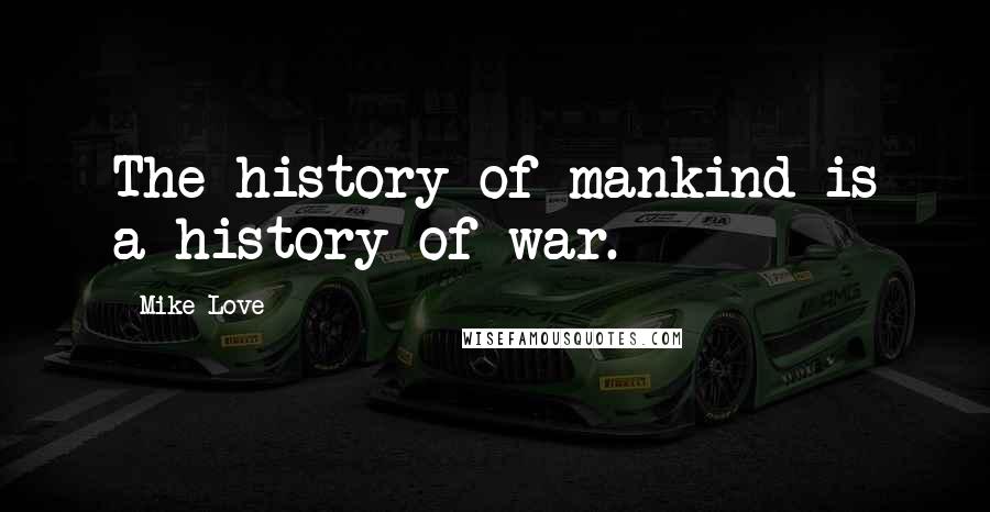 Mike Love Quotes: The history of mankind is a history of war.