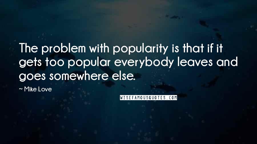 Mike Love Quotes: The problem with popularity is that if it gets too popular everybody leaves and goes somewhere else.