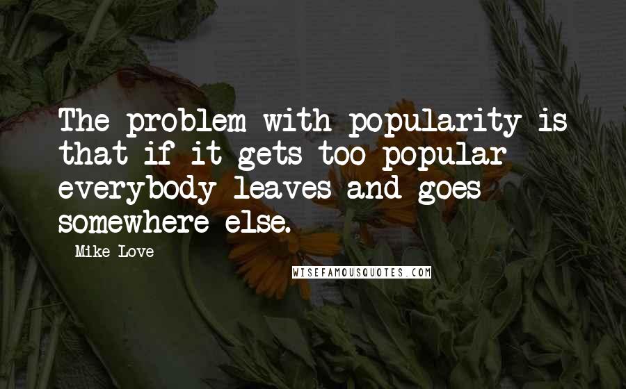 Mike Love Quotes: The problem with popularity is that if it gets too popular everybody leaves and goes somewhere else.