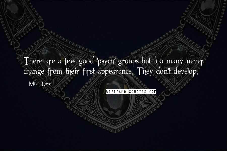 Mike Love Quotes: There are a few good 'psych' groups but too many never change from their first appearance. They don't develop.