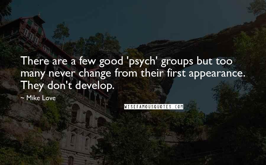 Mike Love Quotes: There are a few good 'psych' groups but too many never change from their first appearance. They don't develop.