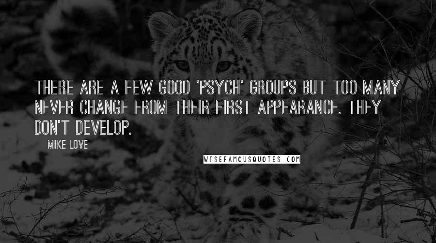 Mike Love Quotes: There are a few good 'psych' groups but too many never change from their first appearance. They don't develop.