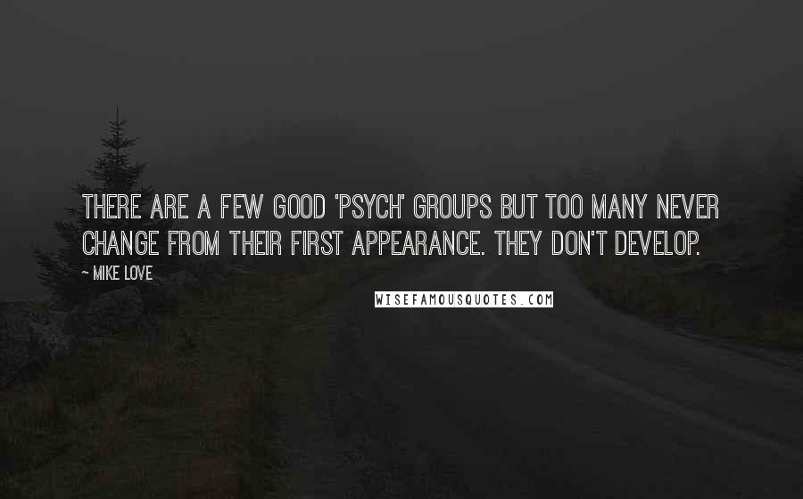 Mike Love Quotes: There are a few good 'psych' groups but too many never change from their first appearance. They don't develop.