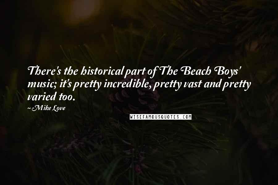 Mike Love Quotes: There's the historical part of The Beach Boys' music; it's pretty incredible, pretty vast and pretty varied too.