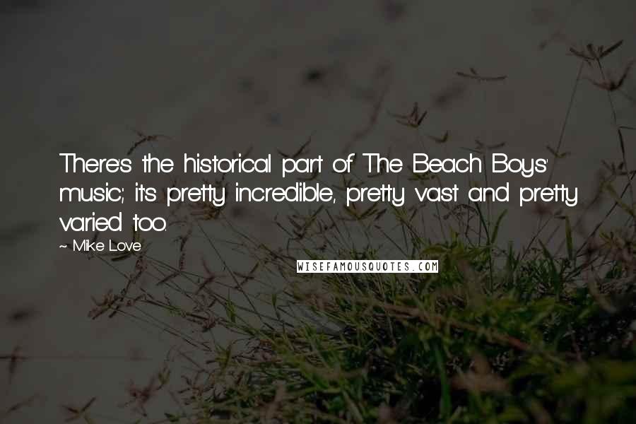 Mike Love Quotes: There's the historical part of The Beach Boys' music; it's pretty incredible, pretty vast and pretty varied too.