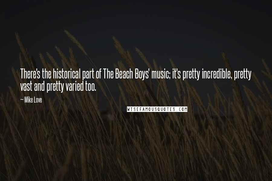 Mike Love Quotes: There's the historical part of The Beach Boys' music; it's pretty incredible, pretty vast and pretty varied too.