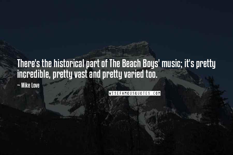 Mike Love Quotes: There's the historical part of The Beach Boys' music; it's pretty incredible, pretty vast and pretty varied too.