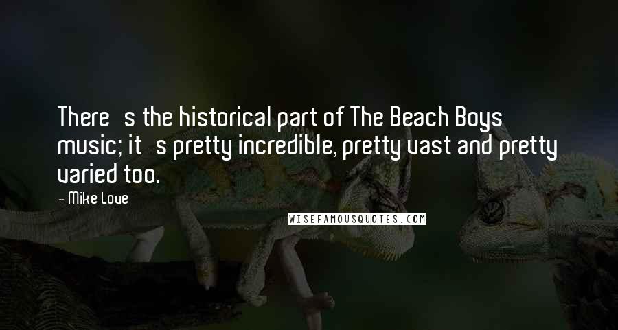 Mike Love Quotes: There's the historical part of The Beach Boys' music; it's pretty incredible, pretty vast and pretty varied too.