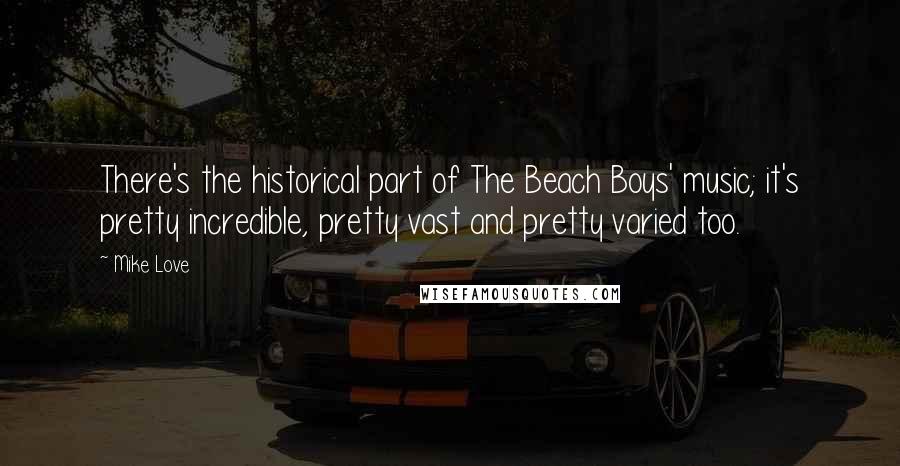 Mike Love Quotes: There's the historical part of The Beach Boys' music; it's pretty incredible, pretty vast and pretty varied too.