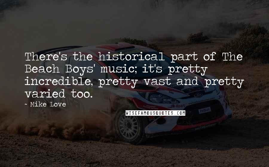 Mike Love Quotes: There's the historical part of The Beach Boys' music; it's pretty incredible, pretty vast and pretty varied too.