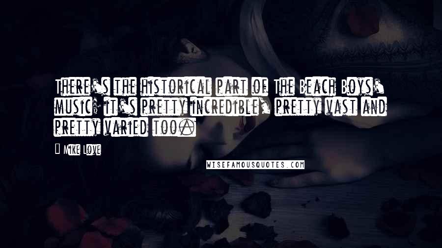 Mike Love Quotes: There's the historical part of The Beach Boys' music; it's pretty incredible, pretty vast and pretty varied too.