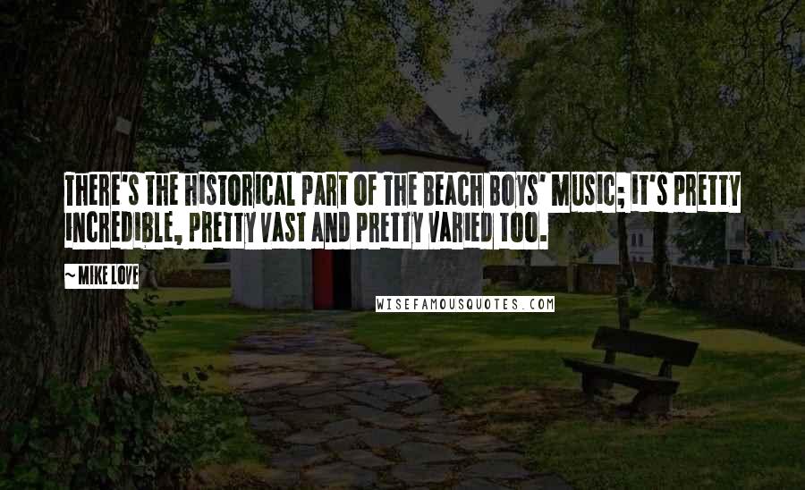 Mike Love Quotes: There's the historical part of The Beach Boys' music; it's pretty incredible, pretty vast and pretty varied too.