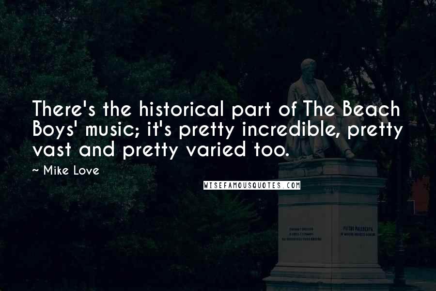 Mike Love Quotes: There's the historical part of The Beach Boys' music; it's pretty incredible, pretty vast and pretty varied too.