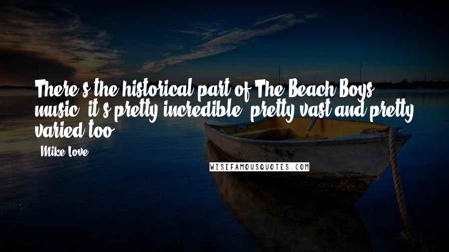 Mike Love Quotes: There's the historical part of The Beach Boys' music; it's pretty incredible, pretty vast and pretty varied too.