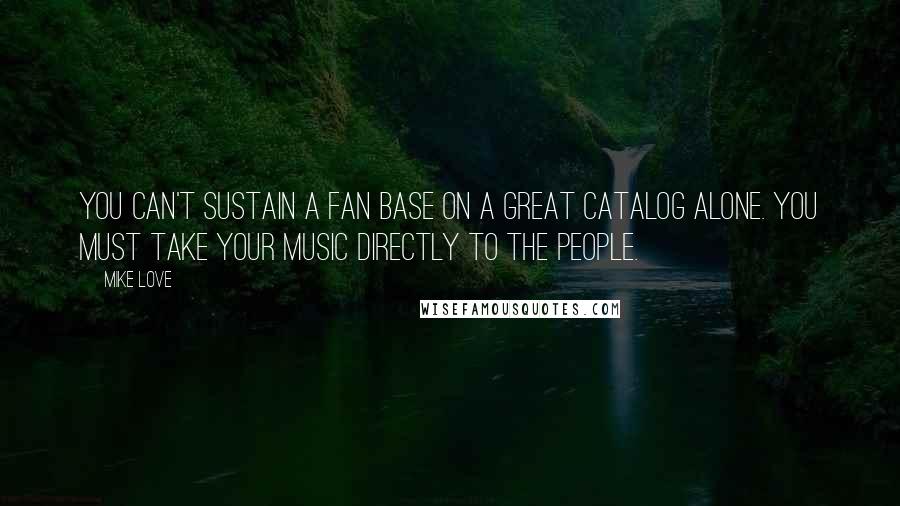 Mike Love Quotes: You can't sustain a fan base on a great catalog alone. You must take your music directly to the people.