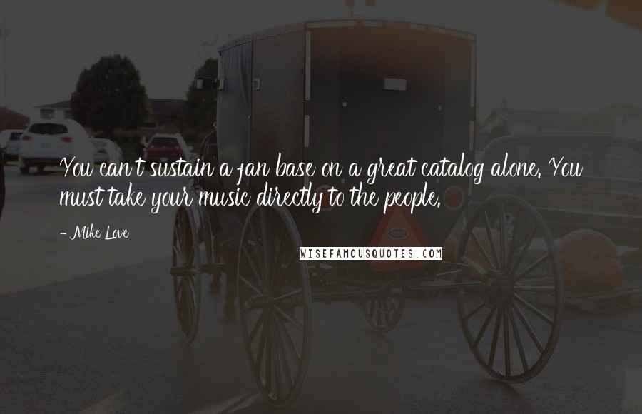 Mike Love Quotes: You can't sustain a fan base on a great catalog alone. You must take your music directly to the people.