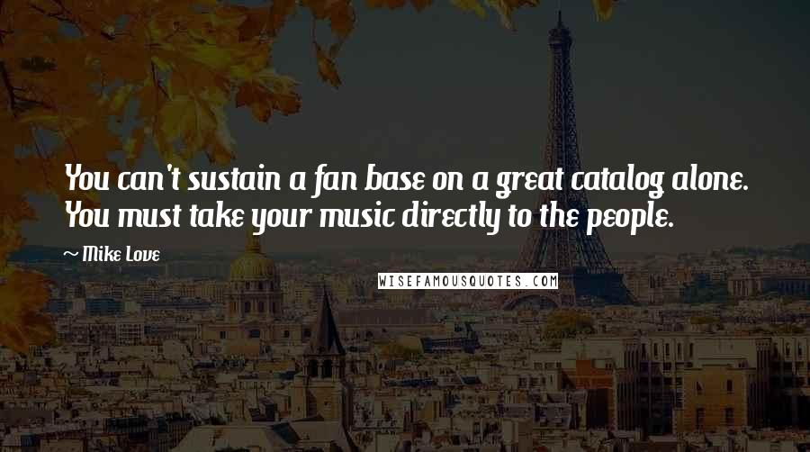 Mike Love Quotes: You can't sustain a fan base on a great catalog alone. You must take your music directly to the people.