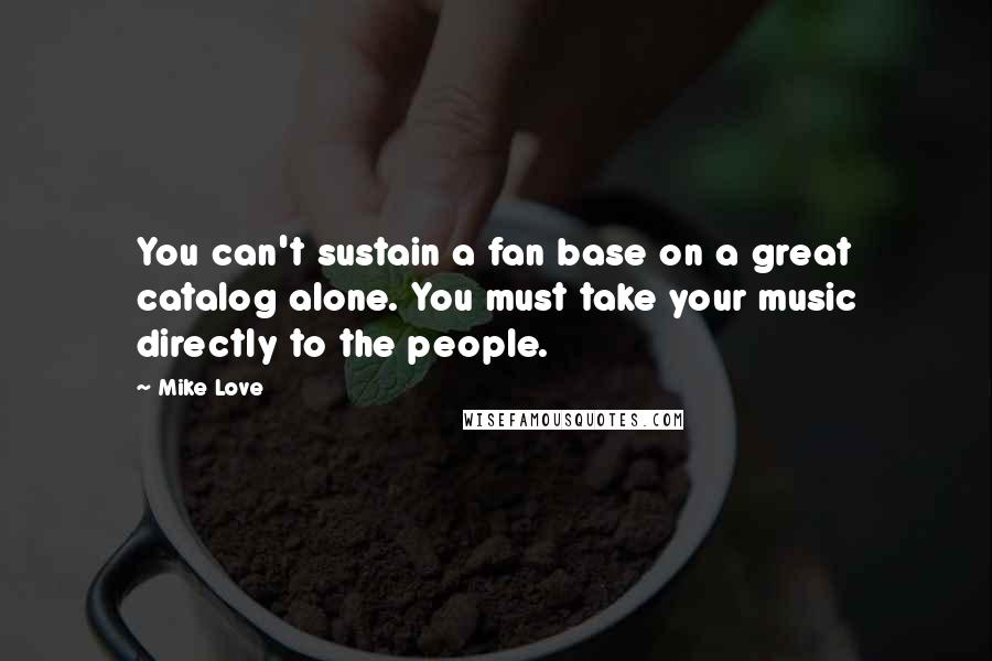 Mike Love Quotes: You can't sustain a fan base on a great catalog alone. You must take your music directly to the people.