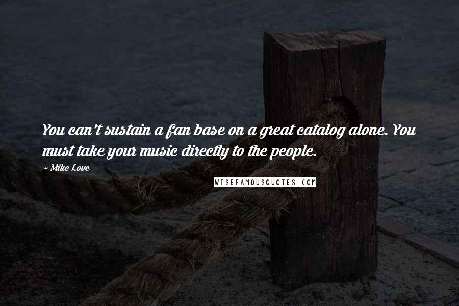 Mike Love Quotes: You can't sustain a fan base on a great catalog alone. You must take your music directly to the people.