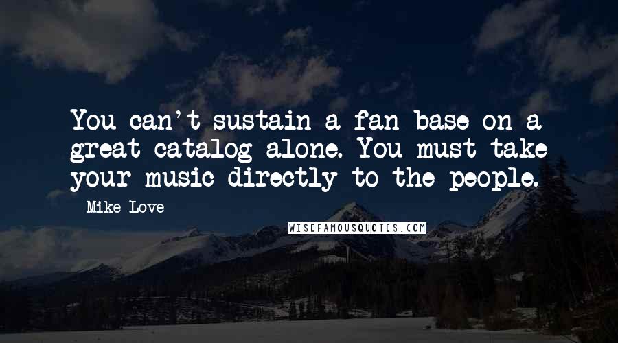 Mike Love Quotes: You can't sustain a fan base on a great catalog alone. You must take your music directly to the people.