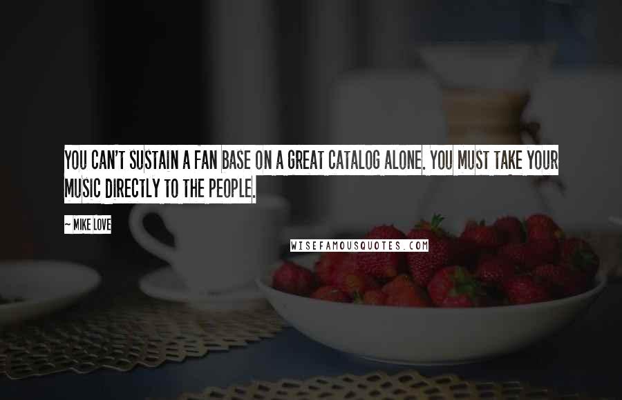 Mike Love Quotes: You can't sustain a fan base on a great catalog alone. You must take your music directly to the people.