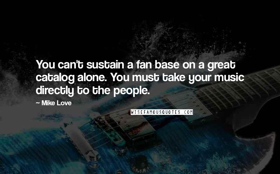 Mike Love Quotes: You can't sustain a fan base on a great catalog alone. You must take your music directly to the people.
