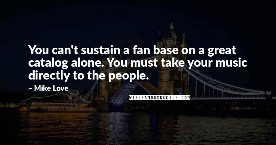 Mike Love Quotes: You can't sustain a fan base on a great catalog alone. You must take your music directly to the people.