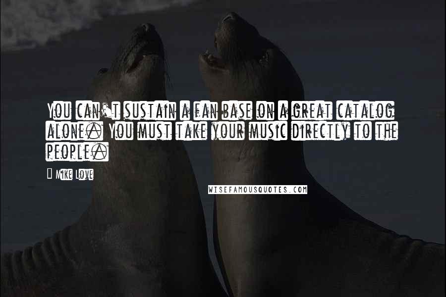 Mike Love Quotes: You can't sustain a fan base on a great catalog alone. You must take your music directly to the people.