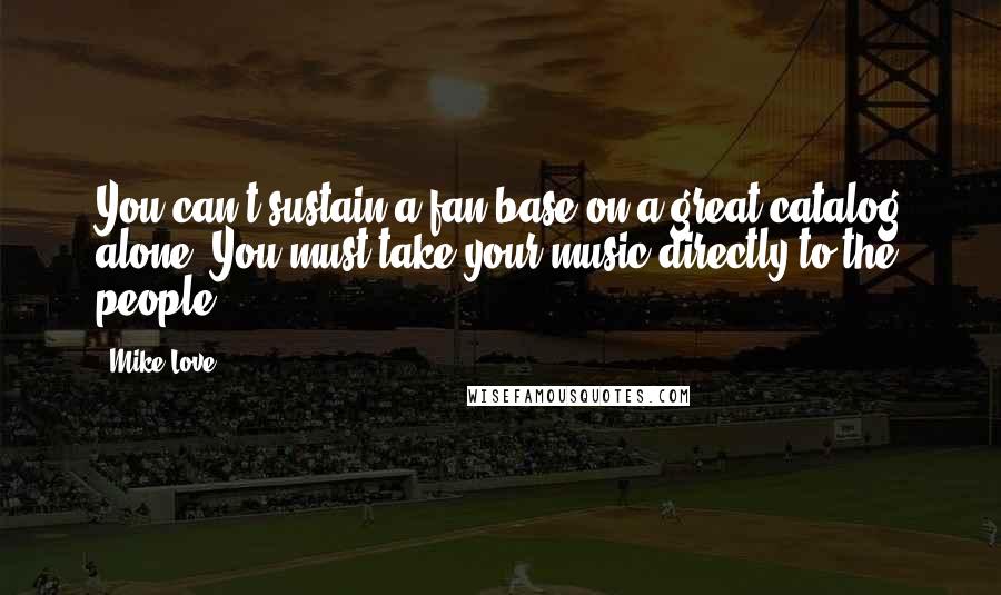 Mike Love Quotes: You can't sustain a fan base on a great catalog alone. You must take your music directly to the people.