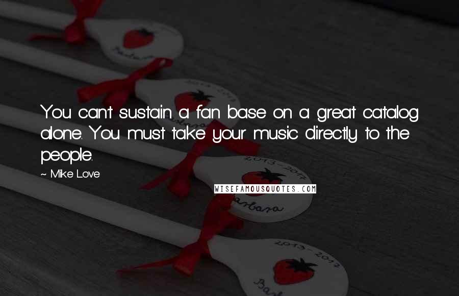 Mike Love Quotes: You can't sustain a fan base on a great catalog alone. You must take your music directly to the people.