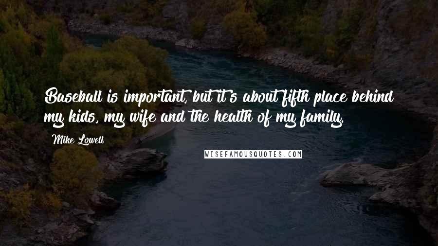 Mike Lowell Quotes: Baseball is important, but it's about fifth place behind my kids, my wife and the health of my family.