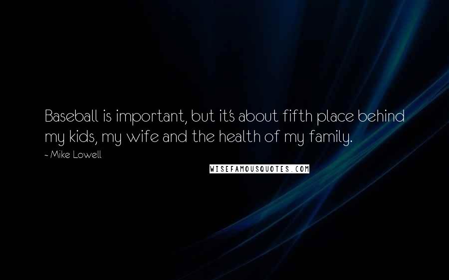 Mike Lowell Quotes: Baseball is important, but it's about fifth place behind my kids, my wife and the health of my family.