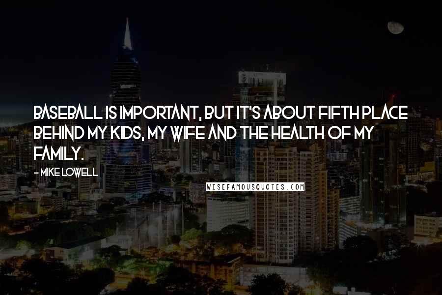 Mike Lowell Quotes: Baseball is important, but it's about fifth place behind my kids, my wife and the health of my family.