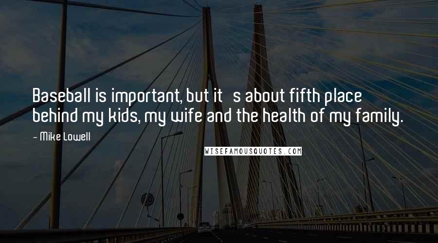 Mike Lowell Quotes: Baseball is important, but it's about fifth place behind my kids, my wife and the health of my family.