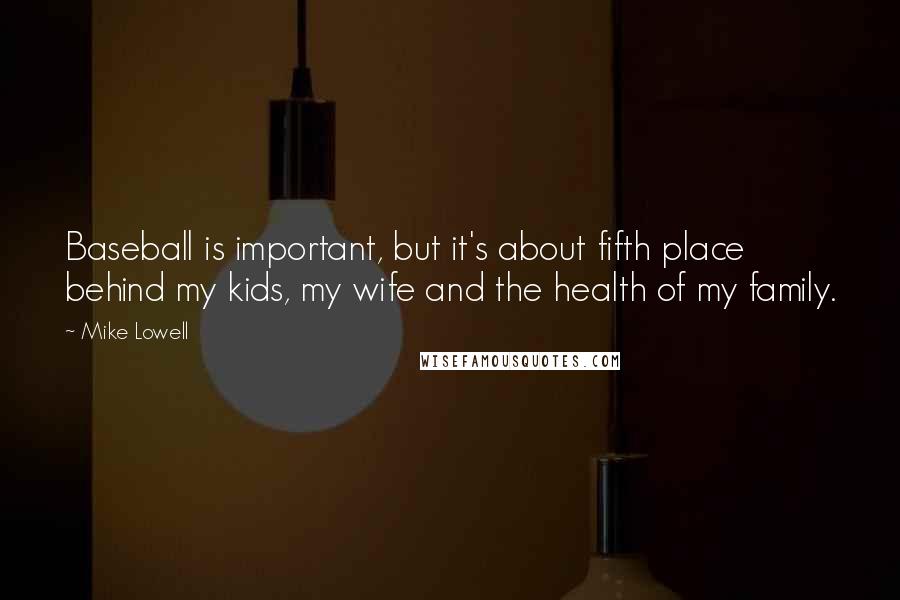 Mike Lowell Quotes: Baseball is important, but it's about fifth place behind my kids, my wife and the health of my family.