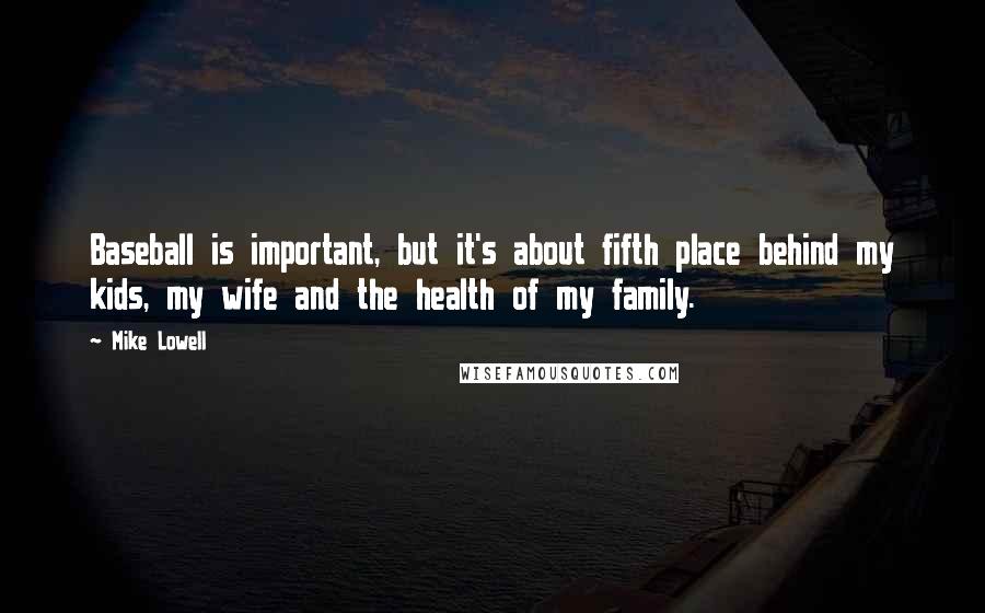 Mike Lowell Quotes: Baseball is important, but it's about fifth place behind my kids, my wife and the health of my family.