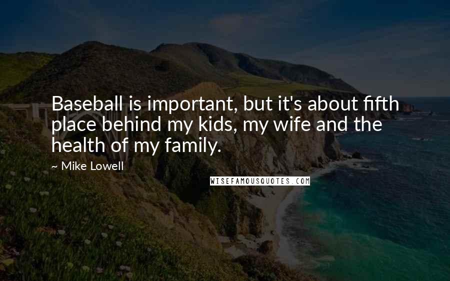 Mike Lowell Quotes: Baseball is important, but it's about fifth place behind my kids, my wife and the health of my family.