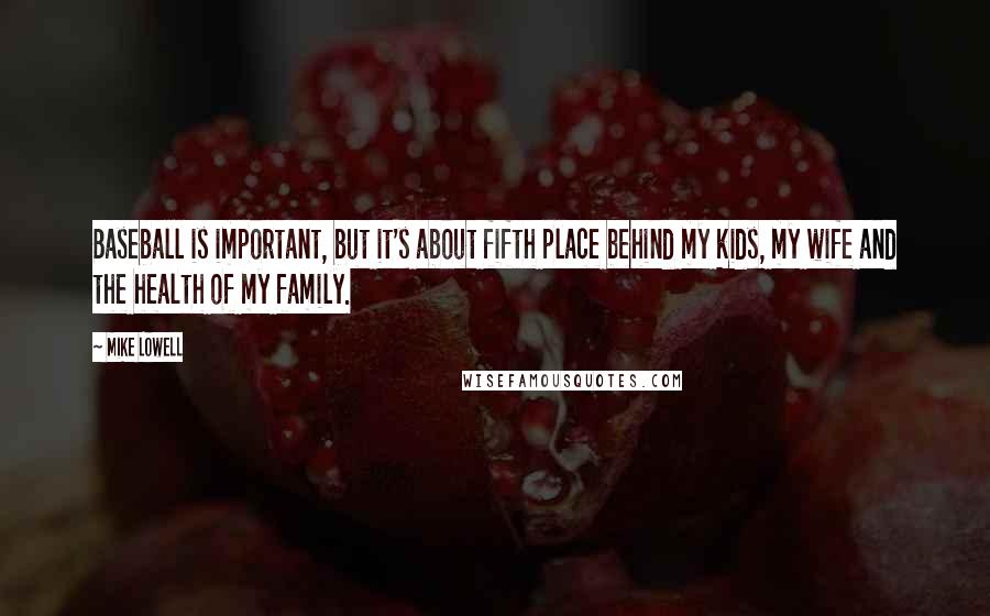 Mike Lowell Quotes: Baseball is important, but it's about fifth place behind my kids, my wife and the health of my family.