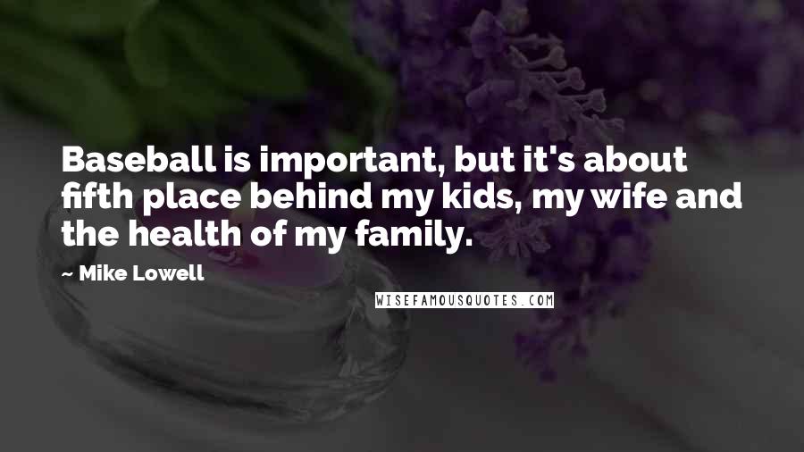 Mike Lowell Quotes: Baseball is important, but it's about fifth place behind my kids, my wife and the health of my family.