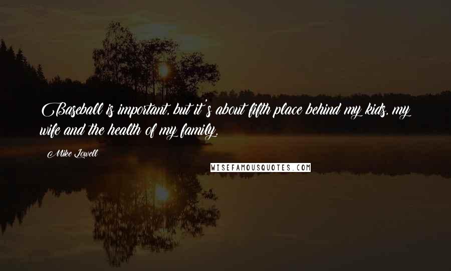 Mike Lowell Quotes: Baseball is important, but it's about fifth place behind my kids, my wife and the health of my family.